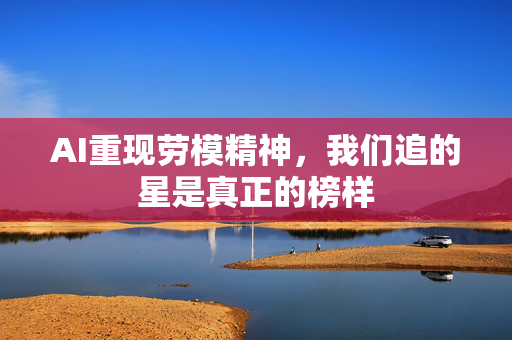 AI重现劳模精神，我们追的星是真正的榜样