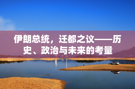 伊朗总统，迁都之议——历史、政治与未来的考量