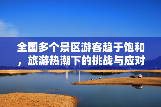 全国多个景区游客趋于饱和，旅游热潮下的挑战与应对策略