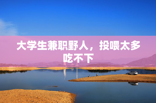 大学生兼职野人，投喂太多吃不下