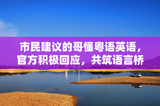 市民建议的哥懂粤语英语，官方积极回应，共筑语言桥梁