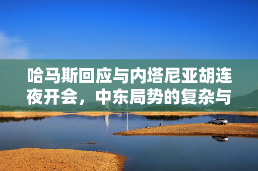 哈马斯回应与内塔尼亚胡连夜开会，中东局势的复杂与挑战