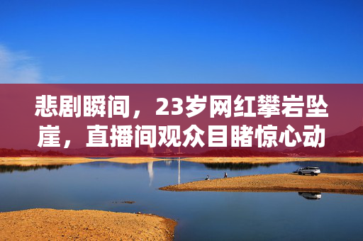 悲剧瞬间，23岁网红攀岩坠崖，直播间观众目睹惊心动魄一幕