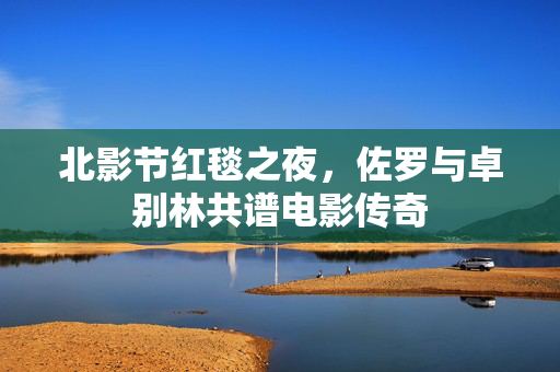 北影节红毯之夜，佐罗与卓别林共谱电影传奇
