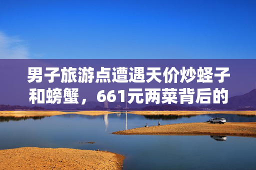 男子旅游点遭遇天价炒蛏子和螃蟹，661元两菜背后的深思