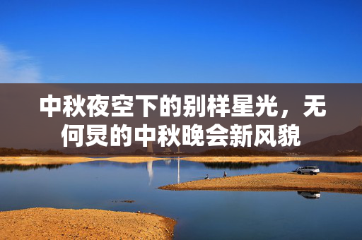 中秋夜空下的别样星光，无何炅的中秋晚会新风貌