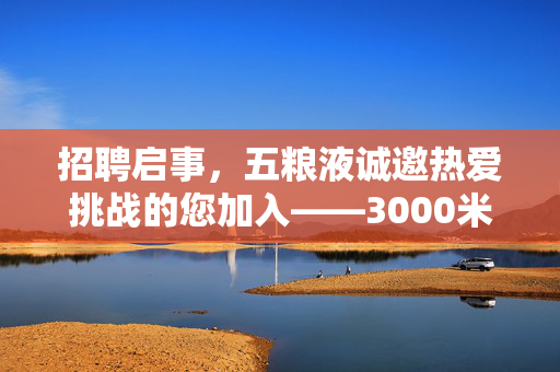招聘启事，五粮液诚邀热爱挑战的您加入——3000米体测挑战岗位