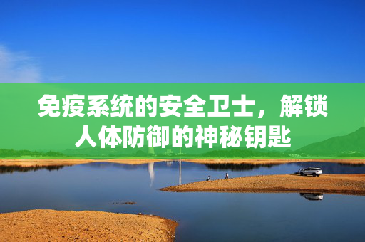 免疫系统的安全卫士，解锁人体防御的神秘钥匙
