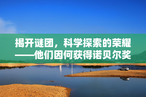 揭开谜团，科学探索的荣耀——他们因何获得诺贝尔奖