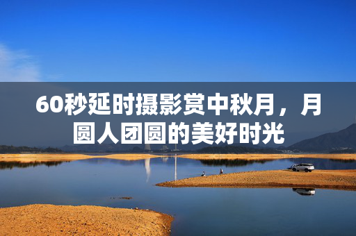 60秒延时摄影赏中秋月，月圆人团圆的美好时光