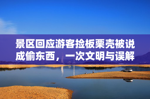 景区回应游客捡板栗壳被说成偷东西，一次文明与误解的交锋