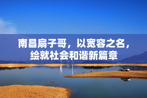 南昌扇子哥，以宽容之名，绘就社会和谐新篇章