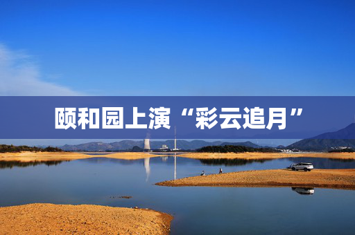 颐和园上演“彩云追月”