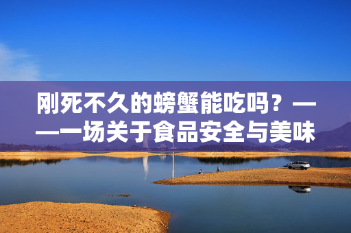 刚死不久的螃蟹能吃吗？——一场关于食品安全与美味的探索