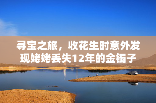 寻宝之旅，收花生时意外发现姥姥丢失12年的金镯子