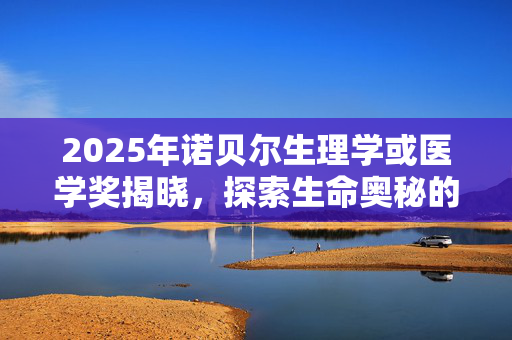 2025年诺贝尔生理学或医学奖揭晓，探索生命奥秘的又一里程碑