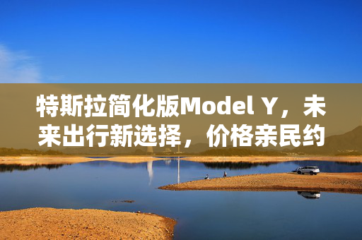 特斯拉简化版Model Y，未来出行新选择，价格亲民约10%