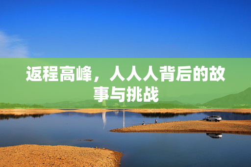 返程高峰，人人人背后的故事与挑战