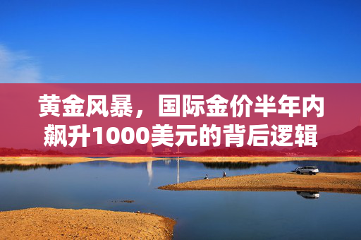 黄金风暴，国际金价半年内飙升1000美元的背后逻辑与影响