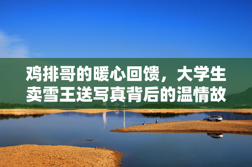鸡排哥的暖心回馈，大学生卖雪王送写真背后的温情故事
