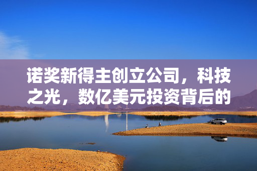 诺奖新得主创立公司，科技之光，数亿美元投资背后的创新故事