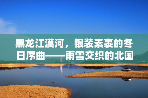 黑龙江漠河，银装素裹的冬日序曲——雨雪交织的北国奇景
