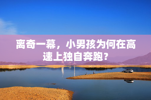离奇一幕，小男孩为何在高速上独自奔跑？