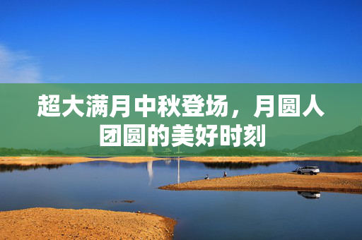 超大满月中秋登场，月圆人团圆的美好时刻
