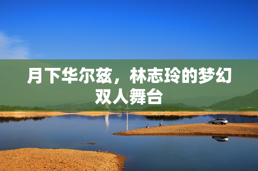 月下华尔兹，林志玲的梦幻双人舞台