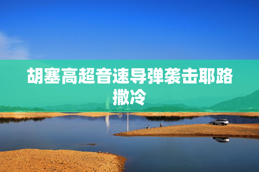 胡塞高超音速导弹袭击耶路撒冷