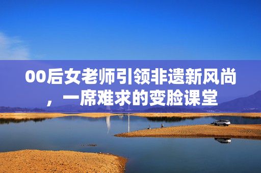 00后女老师引领非遗新风尚，一席难求的变脸课堂