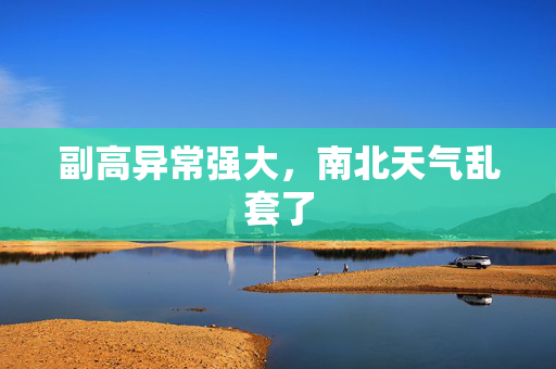 副高异常强大，南北天气乱套了