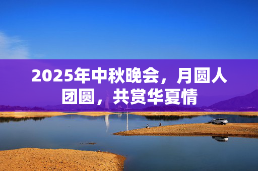 2025年中秋晚会，月圆人团圆，共赏华夏情