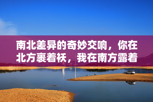 南北差异的奇妙交响，你在北方裹着袄，我在南方露着腰