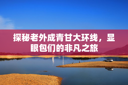 探秘老外成青甘大环线，显眼包们的非凡之旅