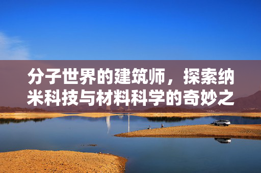 分子世界的建筑师，探索纳米科技与材料科学的奇妙之旅