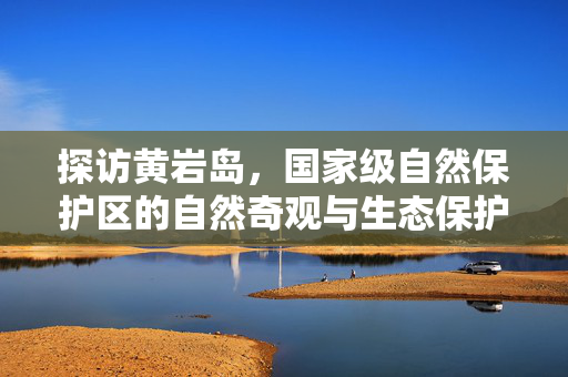 探访黄岩岛，国家级自然保护区的自然奇观与生态保护之旅