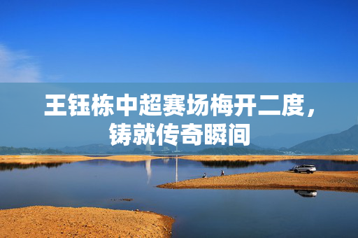 王钰栋中超赛场梅开二度，铸就传奇瞬间