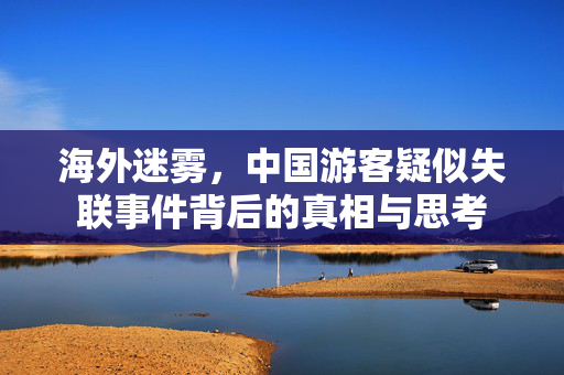 海外迷雾，中国游客疑似失联事件背后的真相与思考