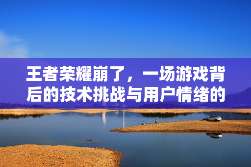 王者荣耀崩了，一场游戏背后的技术挑战与用户情绪的双重考验