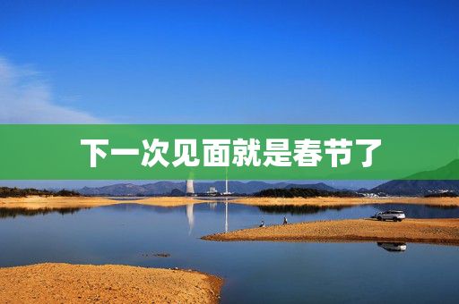 下一次见面就是春节了