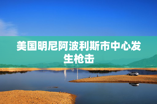 美国明尼阿波利斯市中心发生枪击