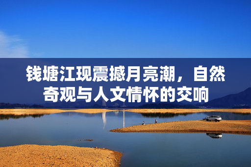 钱塘江现震撼月亮潮，自然奇观与人文情怀的交响