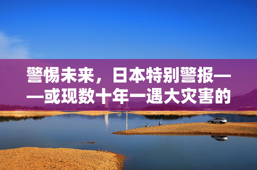 警惕未来，日本特别警报——或现数十年一遇大灾害的深度剖析