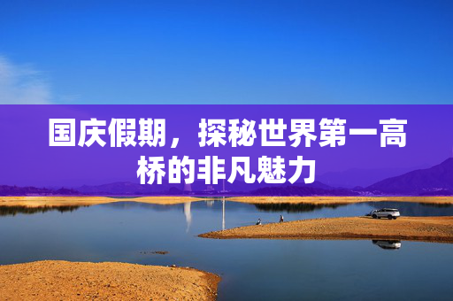 国庆假期，探秘世界第一高桥的非凡魅力