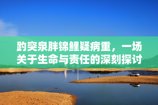 趵突泉胖锦鲤疑病重，一场关于生命与责任的深刻探讨