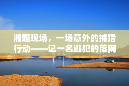 湘超现场，一场意外的捕猎行动——记一名逃犯的落网记