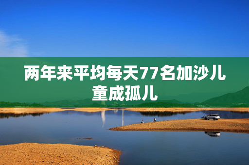 两年来平均每天77名加沙儿童成孤儿
