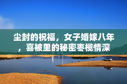 尘封的祝福，女子婚嫁八年，喜被里的秘密枣榄情深