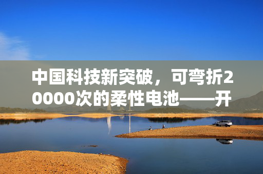 中国科技新突破，可弯折20000次的柔性电池——开启智能穿戴设备的新纪元